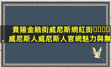 貴陽金融街威尼斯網紅街，威尼斯人威尼斯人官網魅力與無限活力